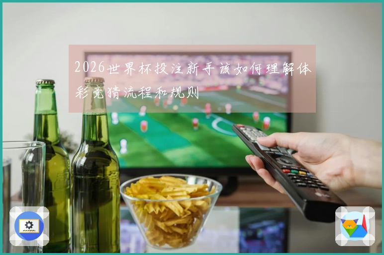 2026世界杯投注新手该如何理解体彩竞猜流程和规则