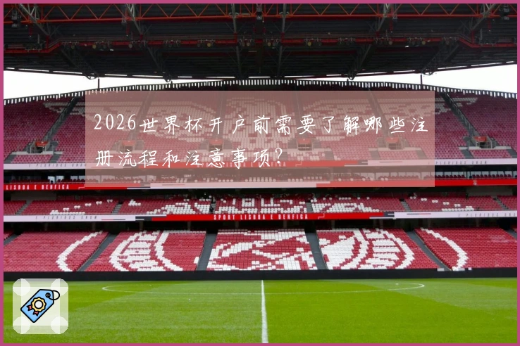 2026世界杯开户前需要了解哪些注册流程和注意事项？