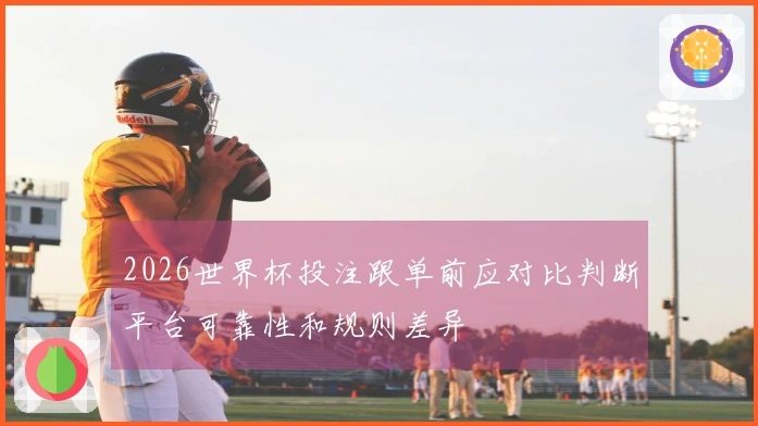 2026世界杯投注跟单前应对比判断平台可靠性和规则差异
