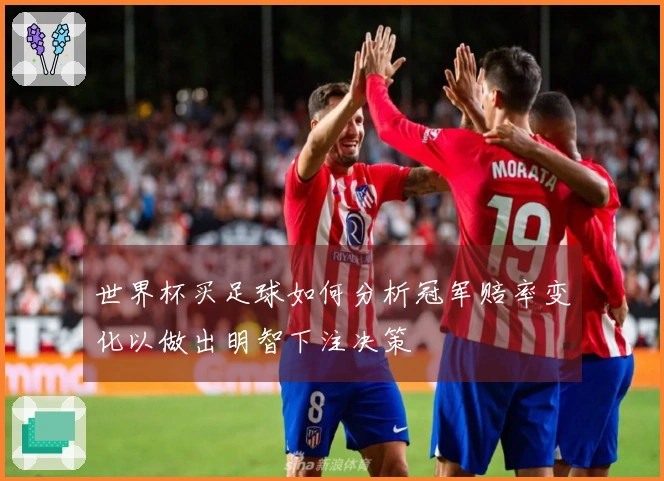 世界杯买足球如何分析冠军赔率变化以做出明智下注决策