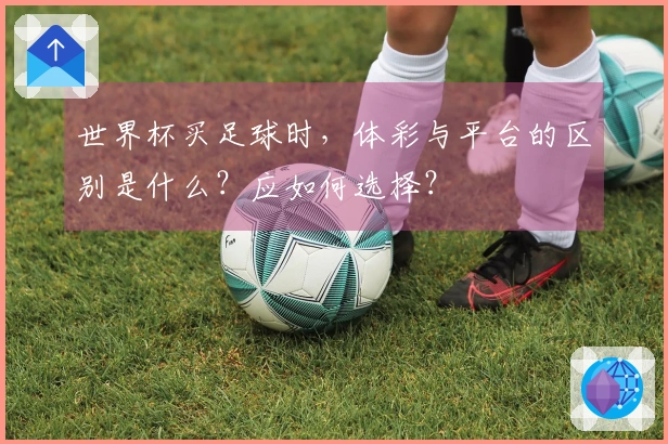 世界杯买足球时，体彩与平台的区别是什么？应如何选择？