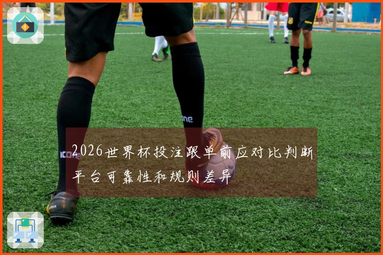 2026世界杯投注跟单前应对比判断平台可靠性和规则差异