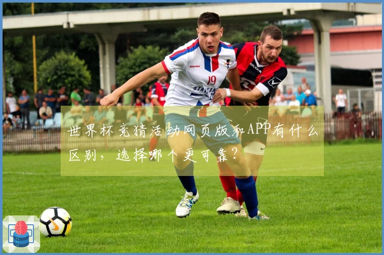 世界杯竞猜活动网页版和APP有什么区别，选择哪个更可靠？