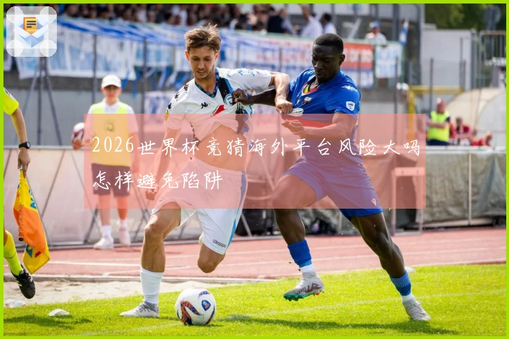 2026世界杯竞猜海外平台风险大吗怎样避免陷阱