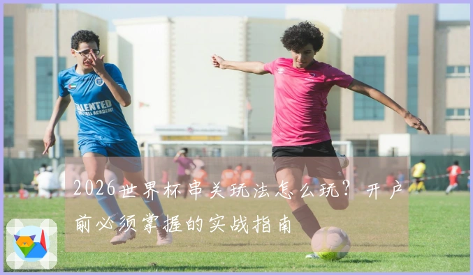 2026世界杯串关玩法怎么玩？开户前必须掌握的实战指南