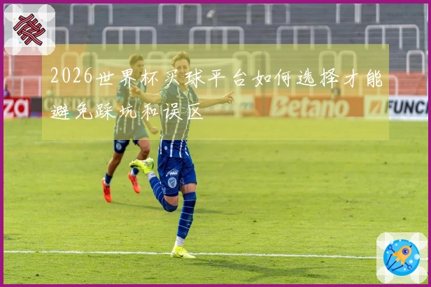 2026世界杯买球平台如何选择才能避免踩坑和误区