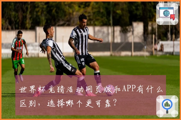 世界杯竞猜活动网页版和APP有什么区别，选择哪个更可靠？