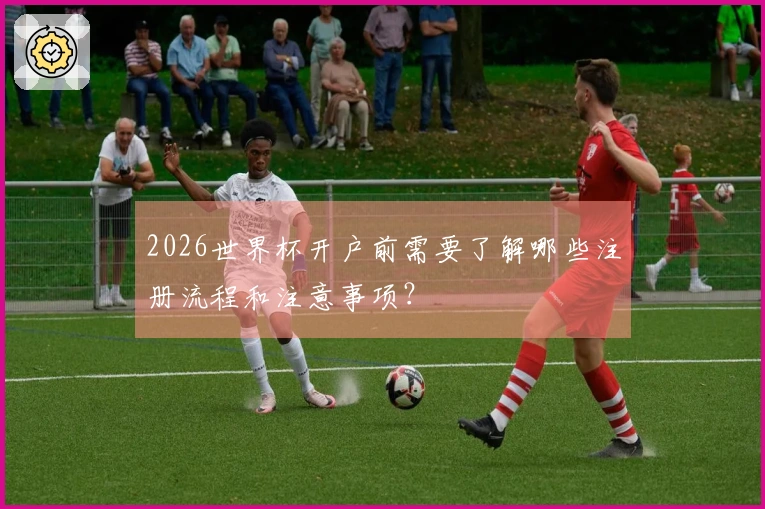 2026世界杯开户前需要了解哪些注册流程和注意事项？