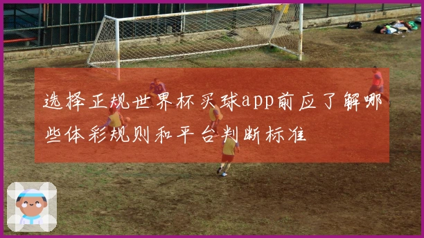选择正规世界杯买球app前应了解哪些体彩规则和平台判断标准
